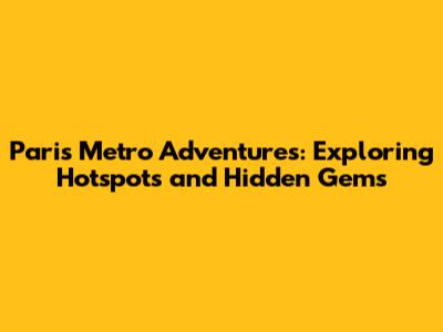Paris Metro Adventures: Exploring Hotspots and Hidden Gems