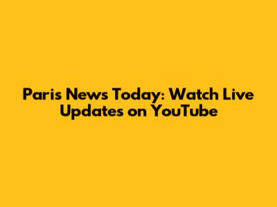 Paris News Today: Watch Live Updates on YouTube