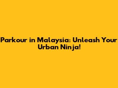 Parkour in Malaysia: Unleash Your Urban Ninja!