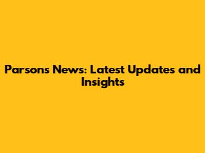 Parsons News: Latest Updates and Insights