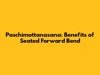 Paschimottanasana: Benefits of Seated Forward Bend