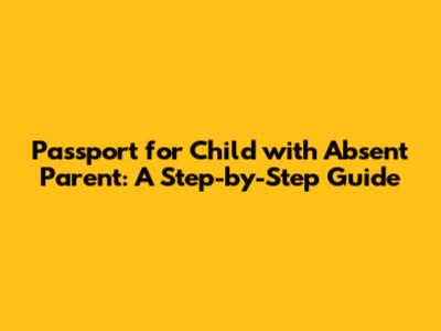 Passport for Child with Absent Parent: A Step-by-Step Guide
