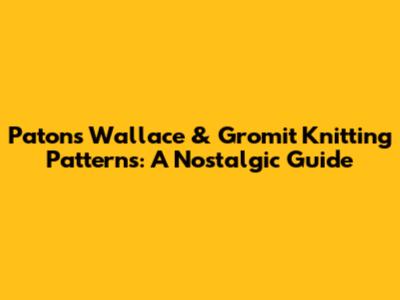 Patons Wallace & Gromit Knitting Patterns: A Nostalgic Guide