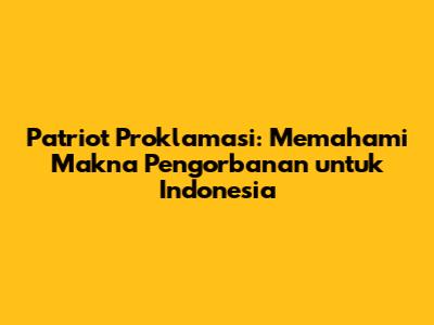 Patriot Proklamasi: Memahami Makna Pengorbanan untuk Indonesia