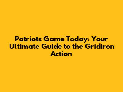 Patriots Game Today: Your Ultimate Guide to the Gridiron Action