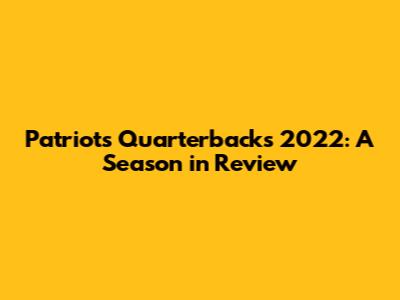 Patriots Quarterbacks 2022: A Season in Review
