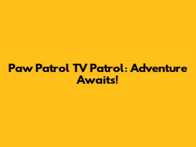 Paw Patrol TV Patrol: Adventure Awaits!