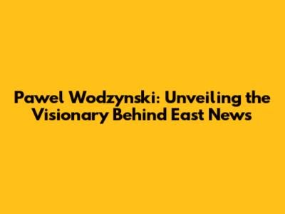 Pawel Wodzynski: Unveiling the Visionary Behind East News