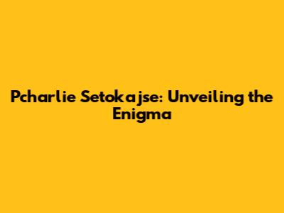 Pcharlie Setokajse: Unveiling the Enigma
