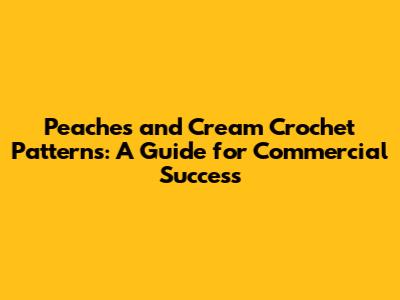 Peaches and Cream Crochet Patterns: A Guide for Commercial Success