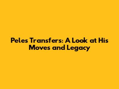 Pele's Transfers: A Look at His Moves and Legacy