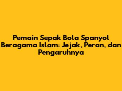 Pemain Sepak Bola Spanyol Beragama Islam: Jejak, Peran, dan Pengaruhnya