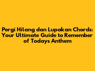 Pergi Hilang dan Lupakan Chords: Your Ultimate Guide to Remember of Today's Anthem