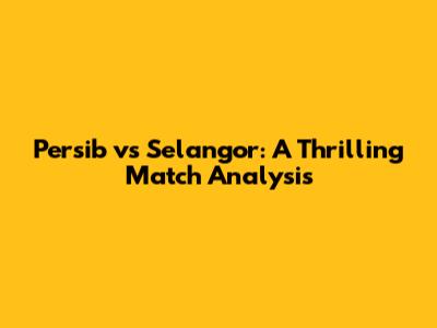 Persib vs Selangor: A Thrilling Match Analysis