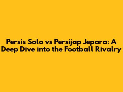 Persis Solo vs Persijap Jepara: A Deep Dive into the Football Rivalry