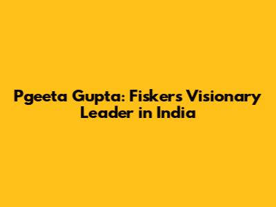 Pgeeta Gupta: Fisker's Visionary Leader in India