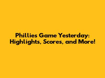 Phillies Game Yesterday: Highlights, Scores, and More!