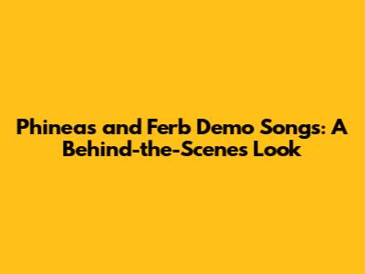 Phineas and Ferb Demo Songs: A Behind-the-Scenes Look