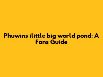 Phuwin's ilittle big world pond: A Fan's Guide