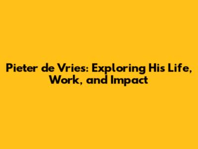 Pieter de Vries: Exploring His Life, Work, and Impact