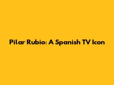 Pilar Rubio: A Spanish TV Icon