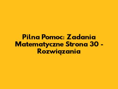 Pilna Pomoc: Zadania Matematyczne Strona 30 - Rozwiązania