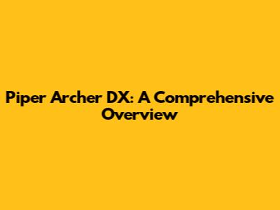 Piper Archer DX: A Comprehensive Overview
