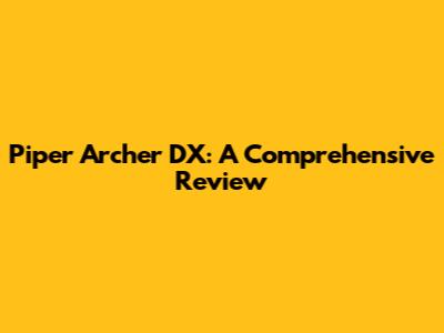 Piper Archer DX: A Comprehensive Review