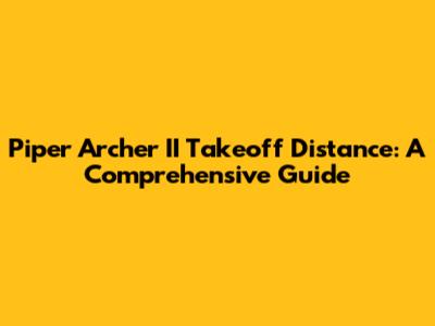 Piper Archer II Takeoff Distance: A Comprehensive Guide