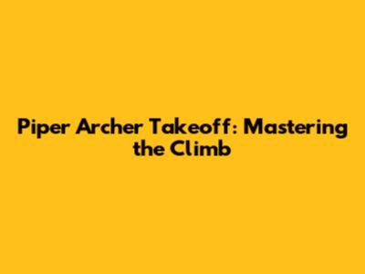 Piper Archer Takeoff: Mastering the Climb