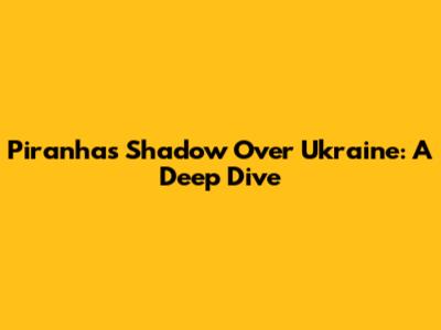 Piranha's Shadow Over Ukraine: A Deep Dive