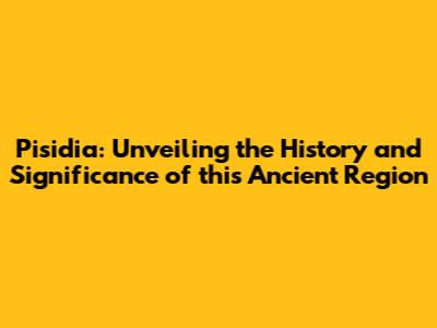 Pisidia: Unveiling the History and Significance of this Ancient Region