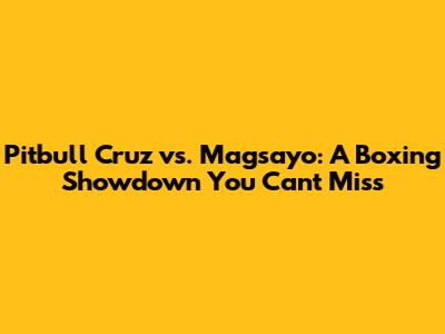 Pitbull Cruz vs. Magsayo: A Boxing Showdown You Can't Miss