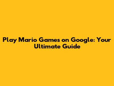 Play Mario Games on Google: Your Ultimate Guide
