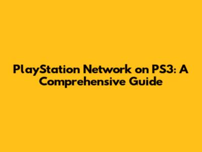 PlayStation Network on PS3: A Comprehensive Guide