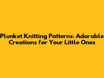 Plunket Knitting Patterns: Adorable Creations for Your Little Ones