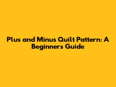 Plus and Minus Quilt Pattern: A Beginner's Guide