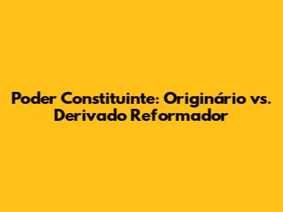 Poder Constituinte: Originário vs. Derivado Reformador