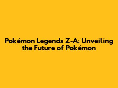 Pokémon Legends Z-A: Unveiling the Future of Pokémon