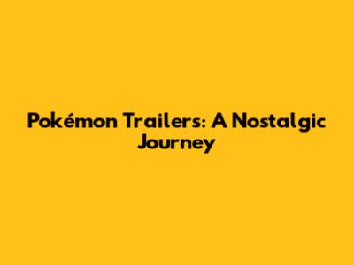 Pokémon Trailers: A Nostalgic Journey