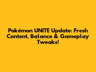 Pokémon UNITE Update: Fresh Content, Balance & Gameplay Tweaks!