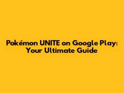 Pokémon UNITE on Google Play: Your Ultimate Guide