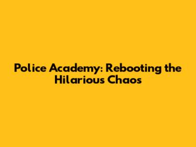 Police Academy: Rebooting the Hilarious Chaos