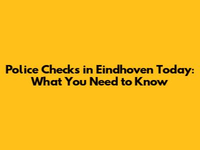 Police Checks in Eindhoven Today: What You Need to Know