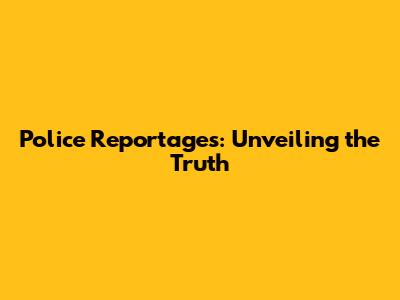 Police Reportages: Unveiling the Truth