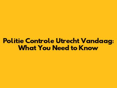 Politie Controle Utrecht Vandaag: What You Need to Know