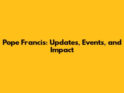 Pope Francis: Updates, Events, and Impact