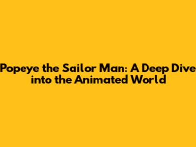 Popeye the Sailor Man: A Deep Dive into the Animated World