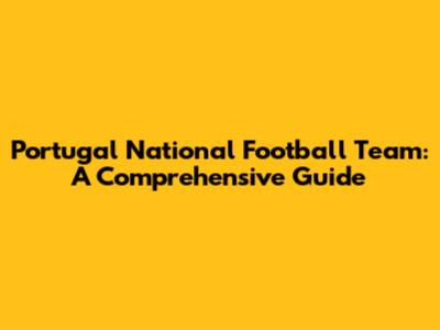 Portugal National Football Team: A Comprehensive Guide