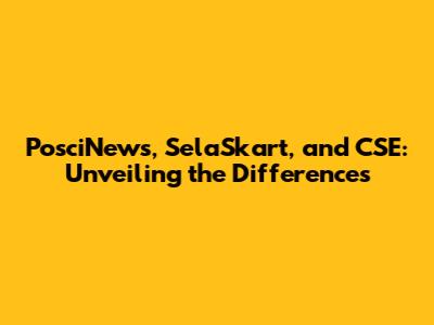 PosciNews, SelaSkart, and CSE: Unveiling the Differences